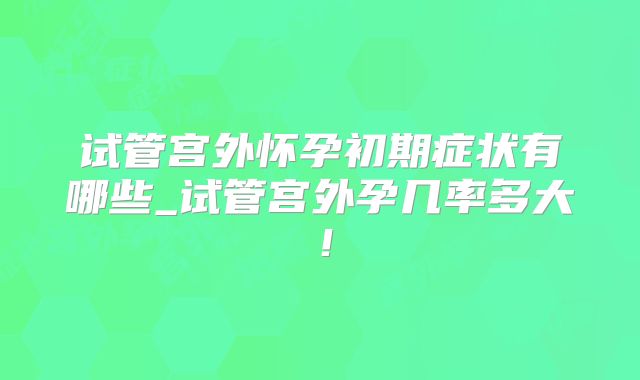 试管宫外怀孕初期症状有哪些_试管宫外孕几率多大！