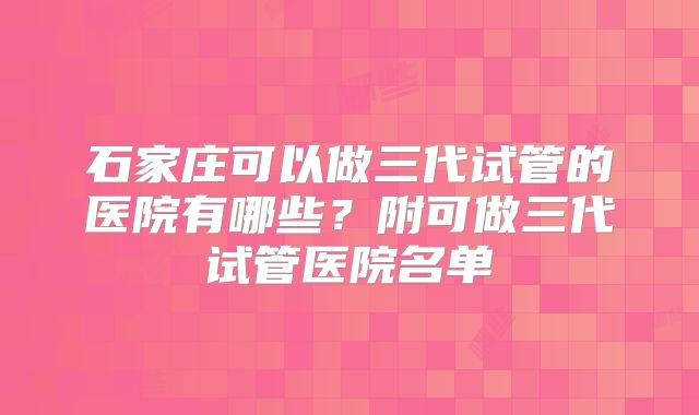 石家庄可以做三代试管的医院有哪些？附可做三代试管医院名单