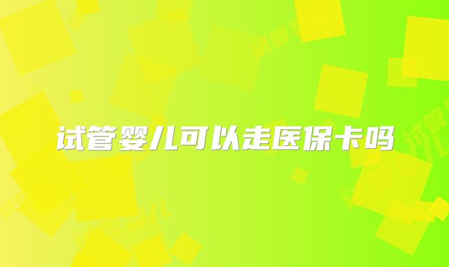 试管婴儿可以走医保卡吗
