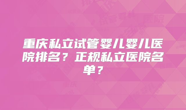 重庆私立试管婴儿婴儿医院排名?正规私立医院名单?