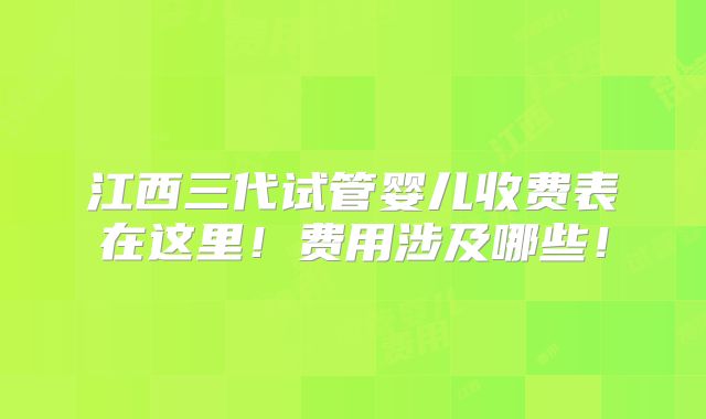 江西三代试管婴儿收费表在这里!费用涉及哪些!