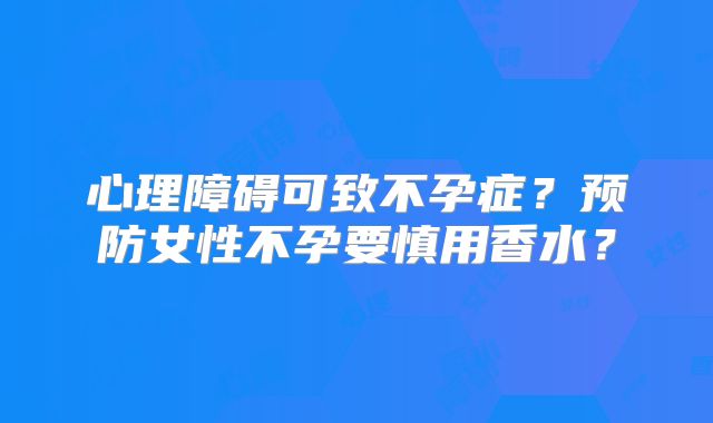 心理障碍可致不孕症？预防女性不孕要慎用香水？