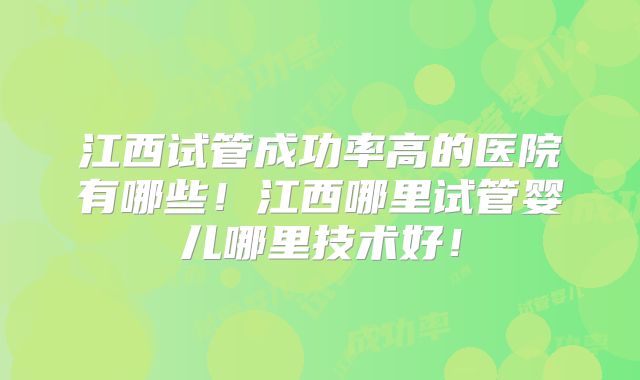 江西试管成功率高的医院有哪些！江西哪里试管婴儿哪里技术好！