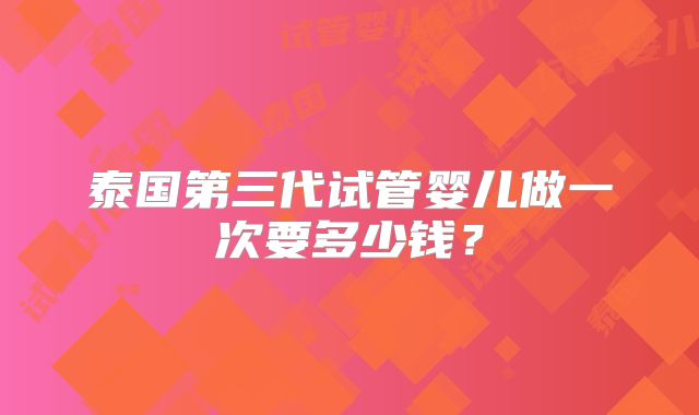 泰国第三代试管婴儿做一次要多少钱？