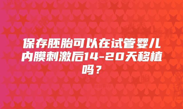 保存胚胎可以在试管婴儿内膜刺激后14-20天移植吗?