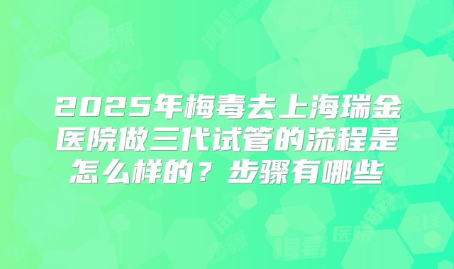 2025年梅毒去上海瑞金医院做三代试管的流程是怎么样的？步骤有哪些