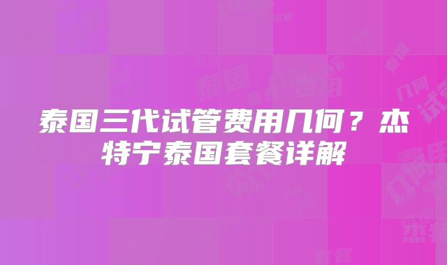 泰国三代试管费用几何?杰特宁泰国套餐详解