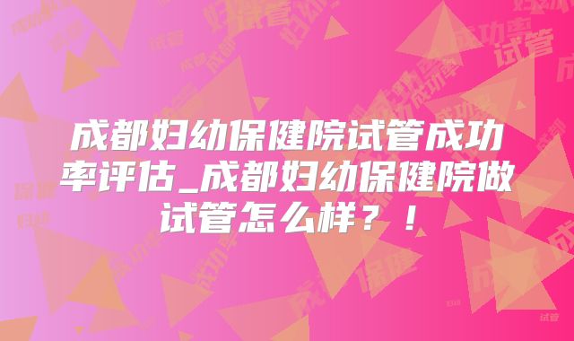 成都妇幼保健院试管成功率评估_成都妇幼保健院做试管怎么样？！