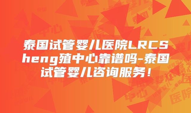泰国试管婴儿医院LRCSheng殖中心靠谱吗-泰国试管婴儿咨询服务！