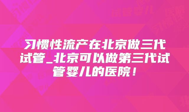 习惯性流产在北京做三代试管_北京可以做第三代试管婴儿的医院！