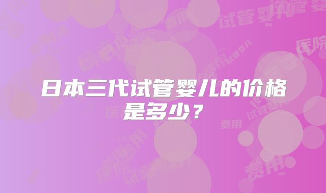 日本三代试管婴儿的价格是多少？