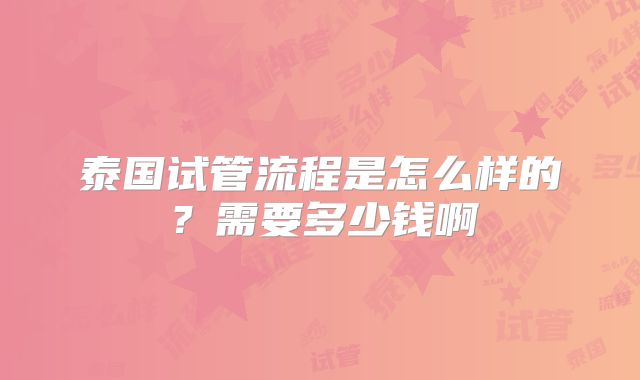 泰国试管流程是怎么样的?需要多少钱啊