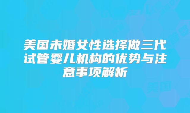 美国未婚女性选择做三代试管婴儿机构的优势与注意事项解析