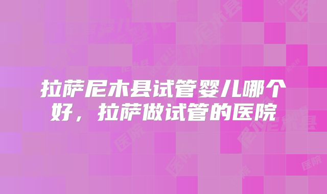 拉萨尼木县试管婴儿哪个好，拉萨做试管的医院