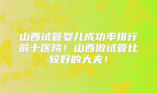 山西试管婴儿成功率排行前十医院！山西做试管比较好的大夫！