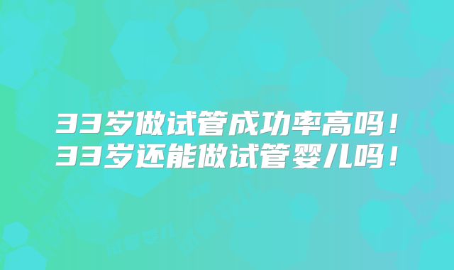 33岁做试管成功率高吗!33岁还能做试管婴儿吗!