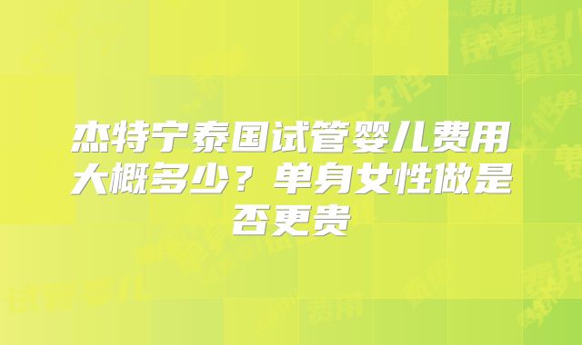 杰特宁泰国试管婴儿费用大概多少？单身女性做是否更贵