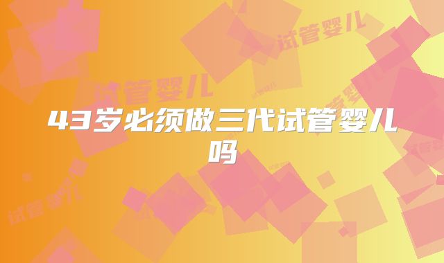 43岁必须做三代试管婴儿吗