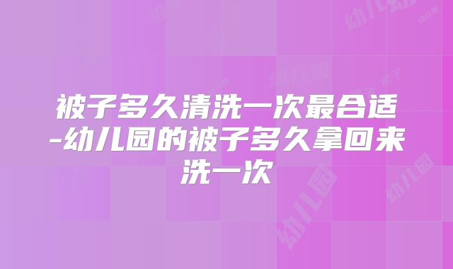 被子多久清洗一次最合适-幼儿园的被子多久拿回来洗一次