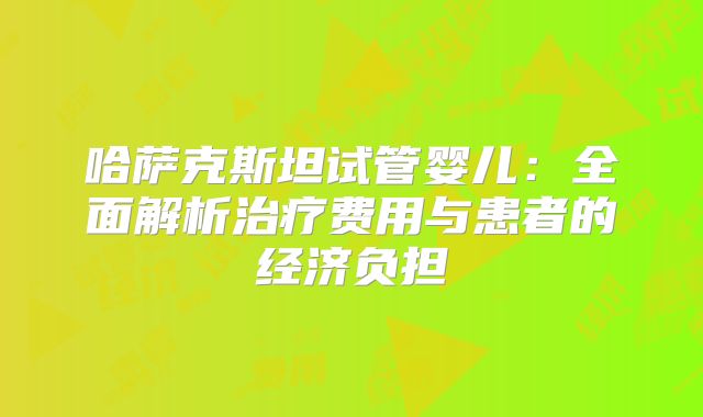 哈萨克斯坦试管婴儿:全面解析治疗费用与患者的经济负担