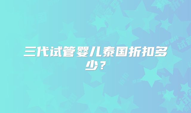 三代试管婴儿泰国折扣多少？