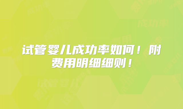 试管婴儿成功率如何！附费用明细细则！
