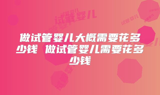 做试管婴儿大概需要花多少钱 做试管婴儿需要花多少钱