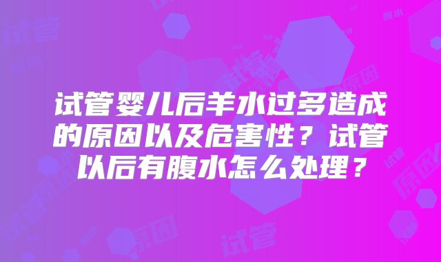 试管婴儿后羊水过多造成的原因以及危害性?试管以后有腹水怎么处理?