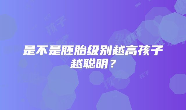 是不是胚胎级别越高孩子越聪明？