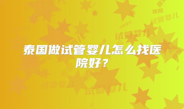 泰国做试管婴儿怎么找医院好?