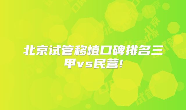 北京试管移植口碑排名三甲vs民营!
