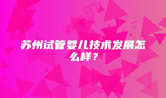 苏州试管婴儿技术发展怎么样？