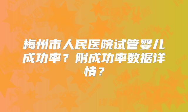 梅州市人民医院试管婴儿成功率？附成功率数据详情？