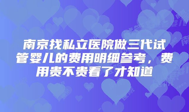 南京找私立医院做三代试管婴儿的费用明细参考,费用贵不贵看了才知道