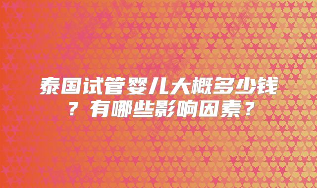 泰国试管婴儿大概多少钱?有哪些影响因素?