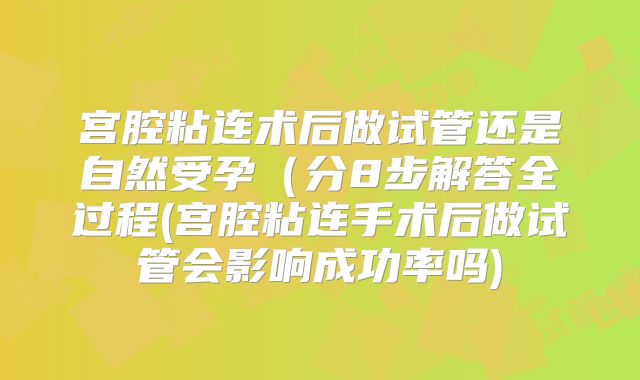 宫腔粘连术后做试管还是自然受孕(分8步解答全过程(宫腔粘连手术后做试管会影响成功率吗)