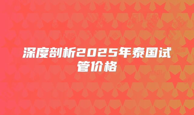 深度剖析2025年泰国试管价格