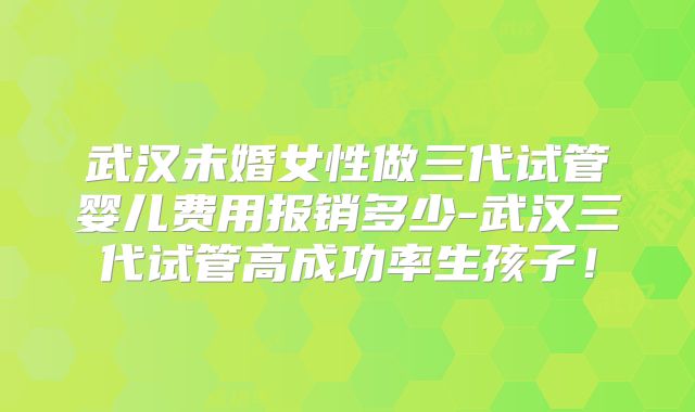 武汉未婚女性做三代试管婴儿费用报销多少-武汉三代试管高成功率生孩子！