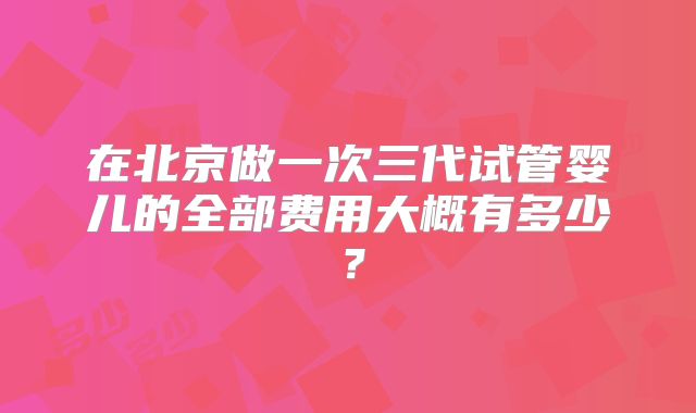 在北京做一次三代试管婴儿的全部费用大概有多少?