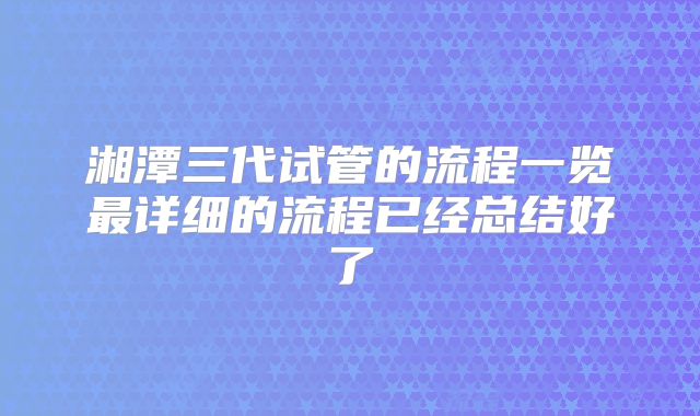 湘潭三代试管的流程一览最详细的流程已经总结好了