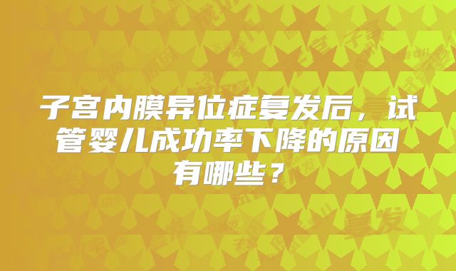 子宫内膜异位症复发后，试管婴儿成功率下降的原因有哪些？
