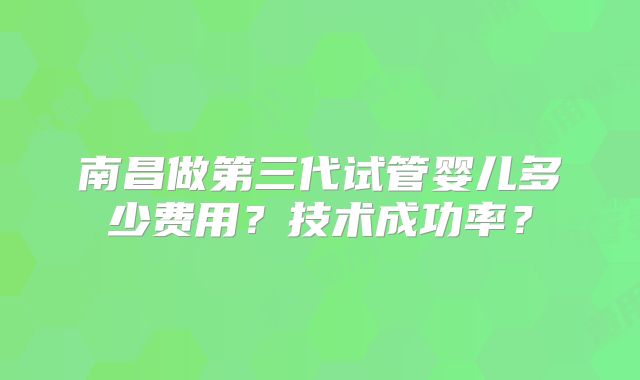 南昌做第三代试管婴儿多少费用?技术成功率?