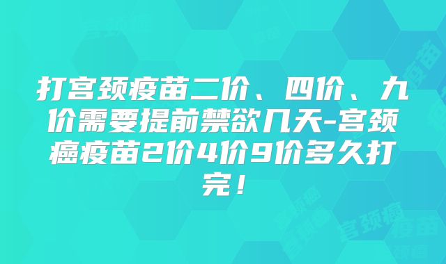打宫颈疫苗二价、四价、九价需要提前禁欲几天-宫颈癌疫苗2价4价9价多久打完！