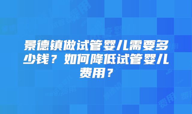 景德镇做试管婴儿需要多少钱？如何降低试管婴儿费用？