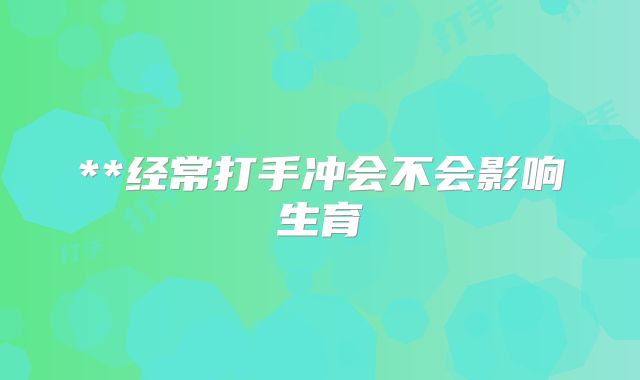 **经常打手冲会不会影响生育