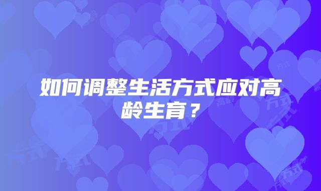 如何调整生活方式应对高龄生育？