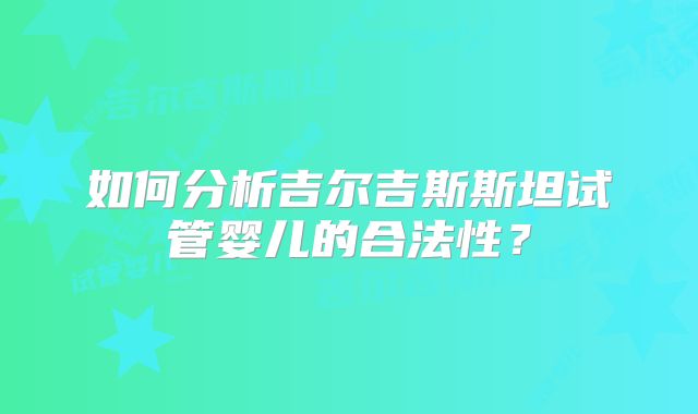 如何分析吉尔吉斯斯坦试管婴儿的合法性?