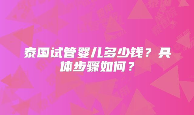 泰国试管婴儿多少钱?具体步骤如何?