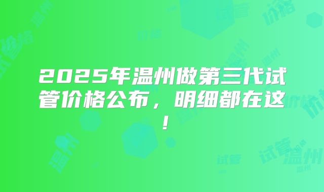 2025年温州做第三代试管价格公布，明细都在这！