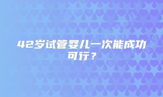 42岁试管婴儿一次能成功可行？